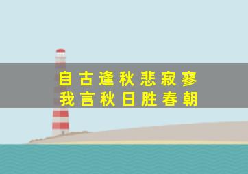 自 古 逢 秋 悲 寂 寥 我 言 秋 日 胜 春 朝